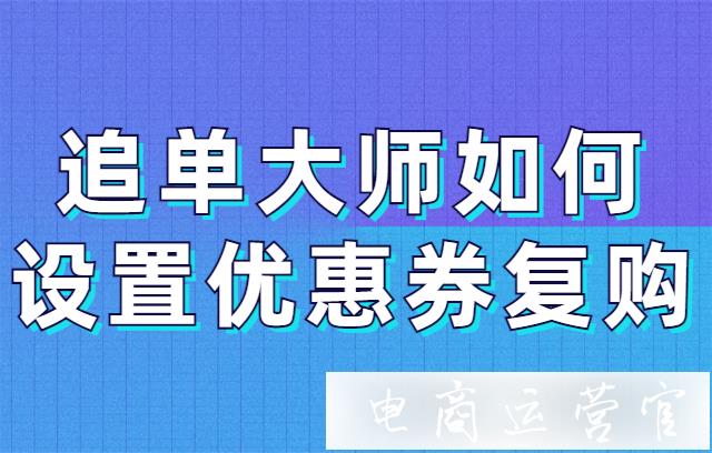 追單大師怎么設(shè)置優(yōu)惠券復(fù)購?追單工具優(yōu)惠券復(fù)購設(shè)置